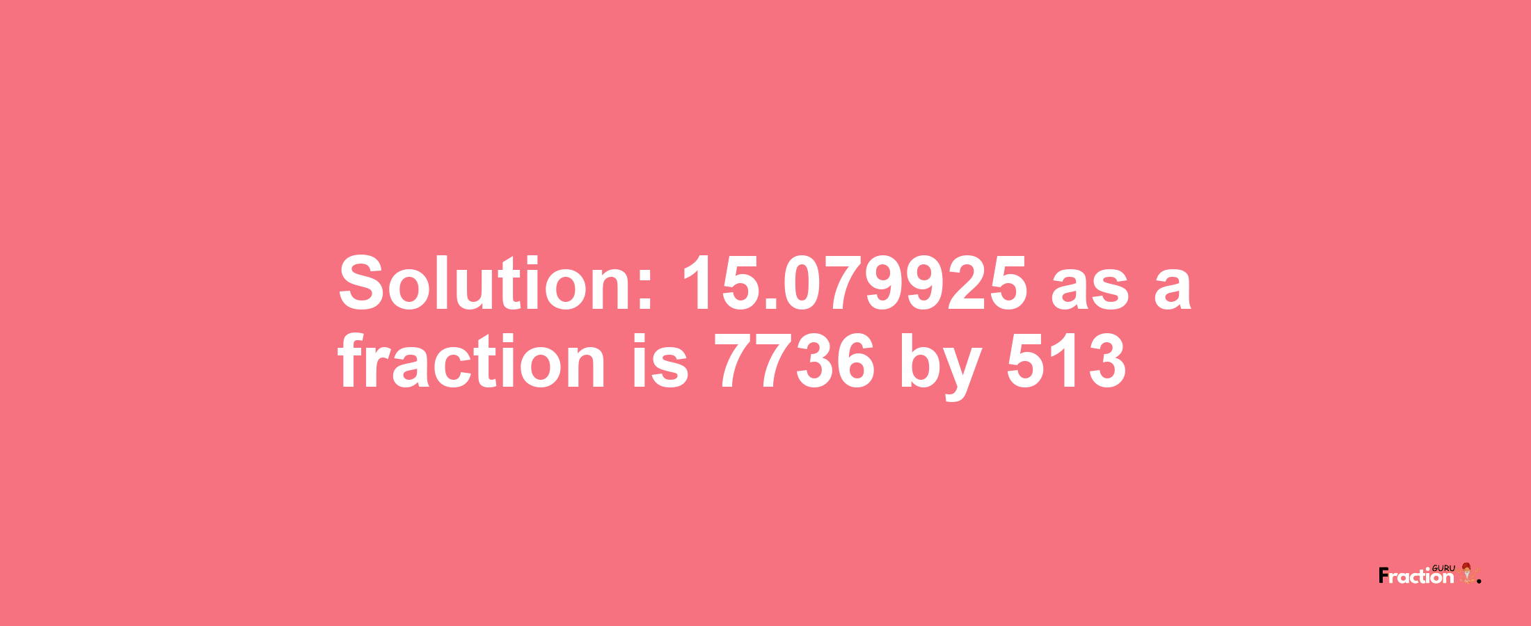 Solution:15.079925 as a fraction is 7736/513